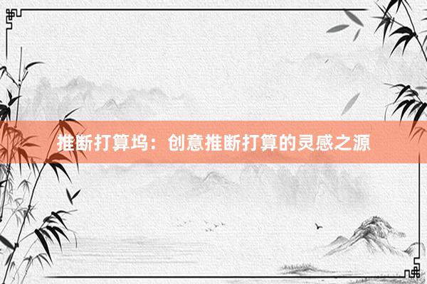 推断打算坞：创意推断打算的灵感之源