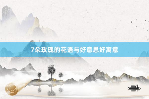 7朵玫瑰的花语与好意思好寓意
