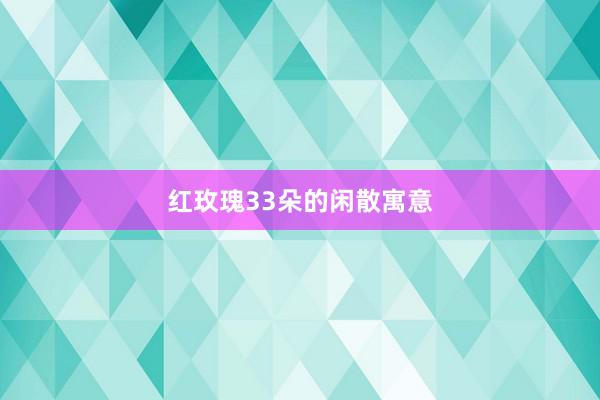 红玫瑰33朵的闲散寓意