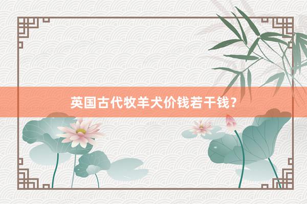 英国古代牧羊犬价钱若干钱?