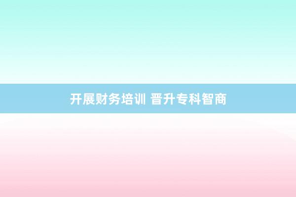开展财务培训 晋升专科智商